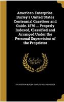 American Enterprise. Burley's United States Centennial Gazetteer and Guide. 1876 ... Properly Indexed, Classified and Arranged Under the Personal Supervision of the Proprietor