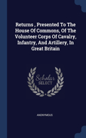 Returns, Presented To The House Of Commons, Of The Volunteer Corps Of Cavalry, Infantry, And Artillery, In Great Britain