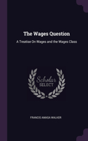 The Wages Question: A Treatise On Wages and the Wages Class
