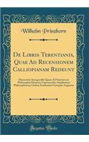 De Libris Terentianis, Quae Ad Recensionem Calliopianam Redeunt: Dissertatio Inauguralis Quam Ad Summos in Philosophia Honores Capessendos Amplissimo Philosophorum Ordini Academiae Georgiae Augustae (Classic Reprint)