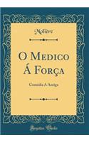 O Medico Ã ForÃ§a: ComÃ©dia Ã Antiga (Classic Reprint)