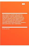 The Constellations and How to Find Them; 13 Maps, Showing the Position of the Constellations in the Sky During Each Month of Any Year. a Popular and Simple Guide to a Knowledge of the Starry Heavens, with Introduction, General Explanations, and a S