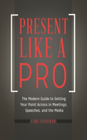 Present Like a Pro: The Modern Guide to Getting Your Point Across in Meetings, Speeches, and the Media