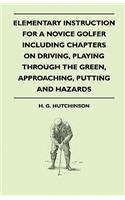 Elementary Instruction For A Novice Golfer - Including Chapters On Driving, Playing Through The Green, Approaching, Putting And Hazards
