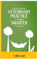 How to Grow Your VETERINARY PRACTICE by Working SMARTER, Not Harder