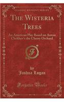 The Wisteria Trees: An American Play Based on Anton Chekhov's the Cherry Orchard (Classic Reprint)