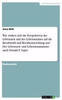 Wie wirken sich die Perspektiven der Lebenszeit und des Lebensraumes auf die Berufswahl und Berufsentwicklung aus? Der Lebenszeit- und Lebensraumansatz nach Donald E. Super