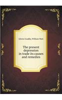 The Present Depression in Trade Its Causes and Remedies
