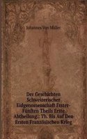 Der Geschichten Schweizerischer Eidgenossenschaft Erster-Funften Theils Erste Abtheilung.: Th. Bis Auf Den Ersten Franzosischen Krieg