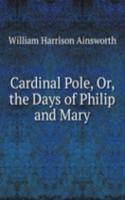 Cardinal Pole, Or, the Days of Philip and Mary