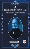 Biography Of Henry Clay, The Senator From Kentucky Vol. 2