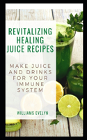 Revitalizing Healing Juice Recipes: Make Juice and Drinks for Your Immune System