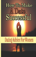 How To Make A Date Successful: Dating Advice For Women: Loving Yourself And Never Getting Heartbroken Again.