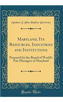 Maryland, Its Resources, Industries and Institutions: Prepared for the Board of World's Fair Managers of Maryland (Classic Reprint)