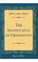 The Signi?cance of Ordination (Classic Reprint)