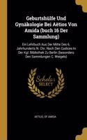 Geburtshülfe Und Gynäkologie Bei Aëtios Von Amida (buch 16 Der Sammlung): Ein Lehrbuch Aus Der Mitte Des 6. Jahrhunderts N. Chr. Nach Den Codices In Der Kgl. Bibliothek Zu Berlin (besonders Den Sammlungen C. Weigels)