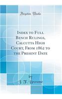 Index to Full Bench Rulings, Calcutta High Court, From 1862 to the Present Date (Classic Reprint)