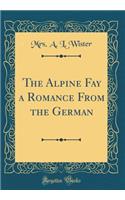 The Alpine Fay a Romance From the German (Classic Reprint)