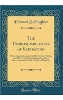 The Unreasonableness of Separation: Or an Impartial Account of the History, Nature, and Pleas of the Present Separation From the Communion of the Church of England (Classic Reprint)