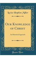 Our Knowledge of Christ: An Historical Approach (Classic Reprint): An Historical Approach (Classic Reprint)