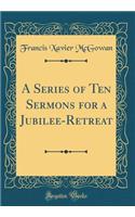 A Series of Ten Sermons for a Jubilee-Retreat (Classic Reprint)