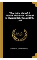 What is the Matter? A Political Address as Delivered in Masonic Hall, October 28th, 1838