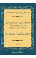 Abstracts of Inquisitiones Post Mortem for the City of London, Vol. 2: Returned Into the Court of Chancery During the Tudor Period; 4 19 Elizabeth; 1561 1577 (Classic Reprint)