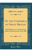 Of the Commerce of Great Britain: With Reference to Colonal and Other Produce for the Year 1830 (Classic Reprint)