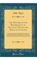 The Historie of the Reformatioun of Religioun Within the Realm of Scotland: Conteining the Manner and Be Quhat Persons the Lycht of Chrystis Evangell Has Bein Manifested Unto This Realme, After That Horribill and Universal Defectioun From the Treut