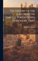 History of the Jews From the Earliest Period Down to Modern Times