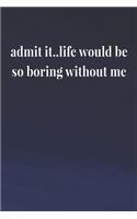 Admit It..Life Would Be So Boring Without Me: Daily Success, Motivation and Everyday Inspiration For Your Best Year Ever, 365 days to more Happiness Motivational Year Long Journal / Daily Notebo