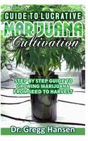 Guide to Lucrative Marijuana Cultivation: Step By Step Guide to Growing Marijuana from Seed to Harvest (Becoming RICH Success Guide)