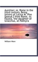 Aurelian; Or, Rome in the Third Century. Being Letters of Lucius M. Piso [Pseud.] from Rome, to Faus