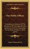 Our Public Offices: Embodying an Account of the Disclosure of the Anglo-Russian Agreement and the Unrevealed Secret Treaty of May 31, 1878 (1879)