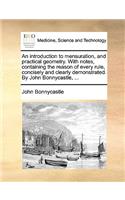 An Introduction to Mensuration, and Practical Geometry. with Notes, Containing the Reason of Every Rule, Concisely and Clearly Demonstrated. by John Bonnycastle, ...