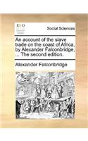 Account of the Slave Trade on the Coast of Africa, by Alexander Falconbridge, ... the Second Edition.