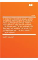 The South Vindicated; Being a Series of Letters Written by the American Press During the Canvass for the Presidency in 1860, with a Letter to Lord Brougham on the John Brown Raid and a Survey of the Result of the Presidential Contest, and Its Conse: (English)
