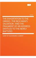 The Exhortation to the Greeks: The Rich Man's Salvation: And the Fragment of an Address Entitled to the Newly Baptized