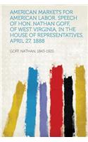 American Markets for American Labor. Speech of Hon. Nathan Goff, of West Virginia, in the House of Representatives, April 27, 1888