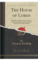 The House of Lords: Its History, Rights and Uses, with a Short Summary of the Past Actions of Some of Our Old Nobility (Classic Reprint)