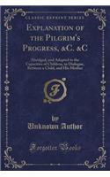 Explanation of the Pilgrim's Progress, &c. &c: Abridged, and Adapted to the Capacities of Children, in Dialogue, Between a Child, and His Mother (Classic Reprint)
