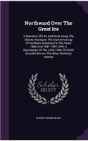 Northward Over the Great Ice: A Narrative of Life and Work Along the Shores and Upon the Interior Ice-Cap of Northern Greenland in the Years 1886 and 1891-1897, with a Descriptio