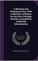 Morning and Evening Service, With a Selection of Hymns for the Use of Sunday Schools, Compiled by a National Schoolmaster