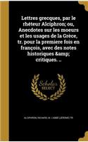 Lettres grecques, par le rhéteur Alciphron; ou, Anecdotes sur les moeurs et les usages de la Grèce, tr. pour la premiere fois en françois, avec des notes historiques & critiques. ..