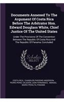 Documents Annexed To The Argument Of Costa Rica Before The Arbitrator Hon. Edward Douglass White, Chief Justice Of The United States