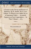 Treatise on the Theory and Practice of Midwifery. By W. Smellie, M.D. A new Edition. To Which is now Added, his set of Anatomical Tables, ... Accurately Engraven on Forty Copperplates; ... In Three Volumes. ... of 3; Volume 3