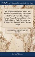 Ans. Magistrates of Annan, to pet. Mrs Shortreid & Husband. 1789. Answers for John Irvine, Provost of the Burgh of Annan, Thomas Irvine and Gavin Irvine, Bailies, George Poole, Treasurer, and William Elliot, Dean of Guild of the Said Burgh