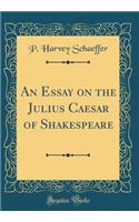 An Essay on the Julius Caesar of Shakespeare (Classic Reprint)