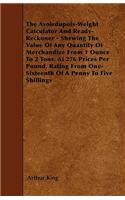 The Avoirdupois-Weight Calculator And Ready-Reckoner - Shewing The Value Of Any Quantity Of Merchandize From 1 Ounce To 2 Tons, At 276 Prices Per Pound, Rating From One-Sixteenth Of A Penny To Five Shillings: (English)