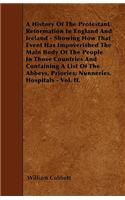 History Of The Protestant Reformation In England And Ireland - Showing How That Event Has Impoverished The Main Body Of The People In Those Countries And Containing A List Of The Abbeys, Priories, Nunneries, Hospitals - Vol. II.
